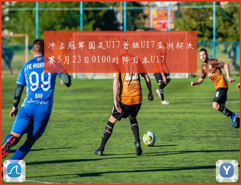 冲击冠军国足U17晋级U17亚洲杯决赛5月23日0100对阵日本U17