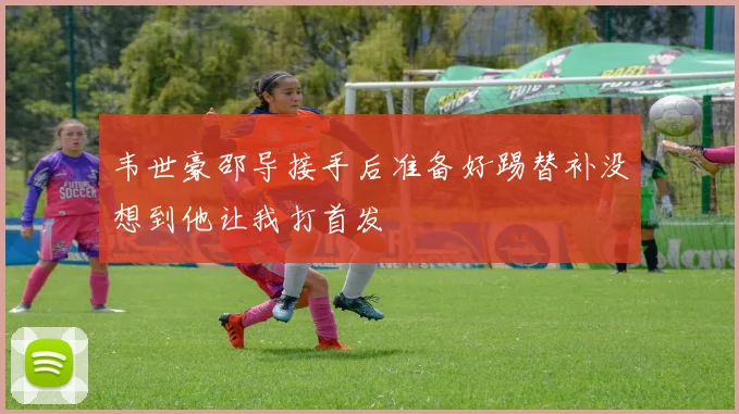 韦世豪邵导接手后准备好踢替补没想到他让我打首发