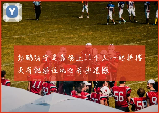 彭鹏防守是靠场上11个人一起拼搏没有把握住机会有些遗憾