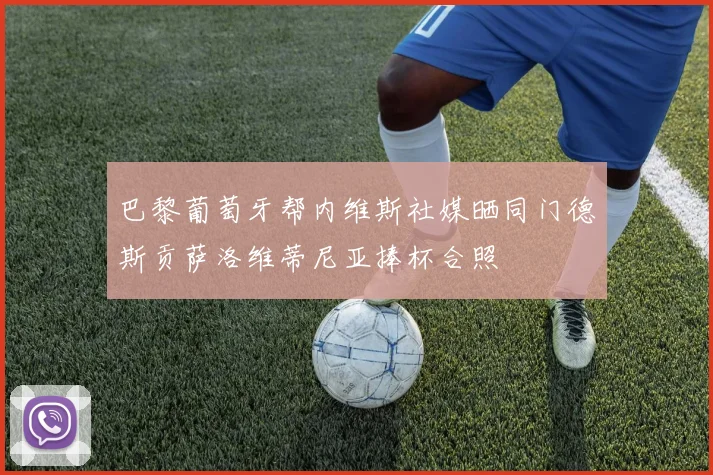 巴黎葡萄牙帮内维斯社媒晒同门德斯贡萨洛维蒂尼亚捧杯合照