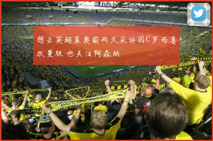 想去英超莱奥前两天采访因C罗而喜欢曼联 也关注阿森纳