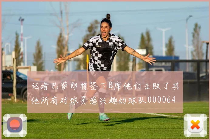 记者巴萨即将签下B席他们击败了其他所有对球员感兴趣的球队0000644